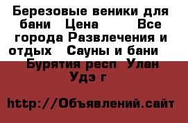 Березовые веники для бани › Цена ­ 40 - Все города Развлечения и отдых » Сауны и бани   . Бурятия респ.,Улан-Удэ г.